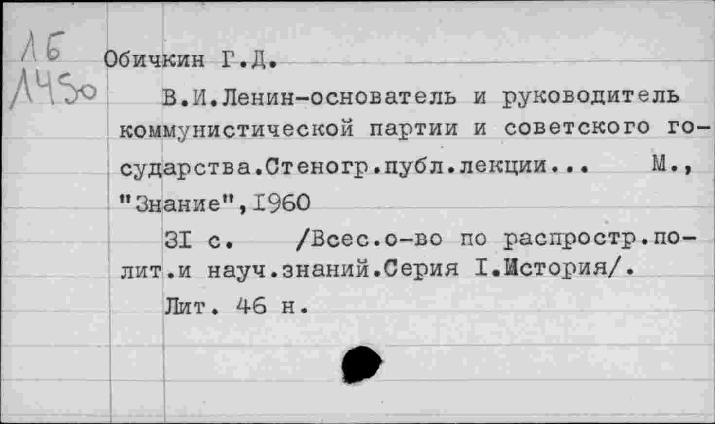 ﻿
Обичкин Г.Д.
В.И.Ленин-основатель и руководитель
коммунистической партии и советского го
сударства.Стеногр.публ.лекции... М., "Знание”,1960
31 с. /Всес.о-во по распростр.полит.и науч.знаний.Серия I.История/.
Лит. 46 н